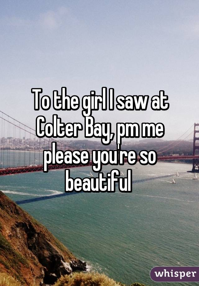 To the girl I saw at Colter Bay, pm me please you're so beautiful 