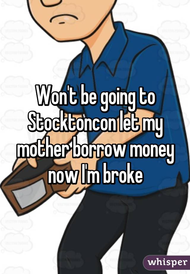 Won't be going to Stocktoncon let my mother borrow money now I'm broke