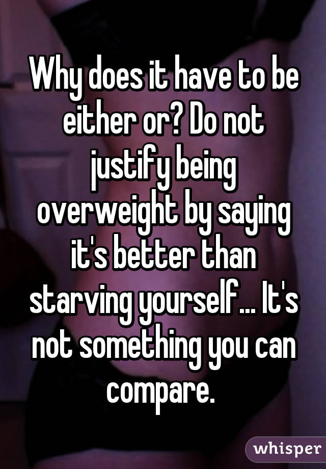 Why does it have to be either or? Do not justify being overweight by saying it's better than starving yourself... It's not something you can compare. 