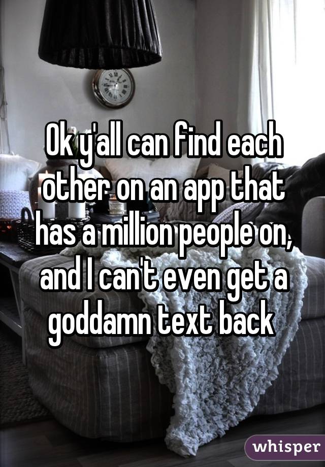 Ok y'all can find each other on an app that has a million people on, and I can't even get a goddamn text back 