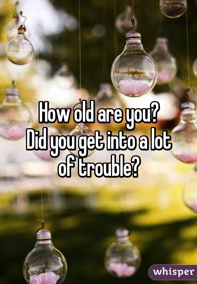 How old are you?
Did you get into a lot of trouble?
