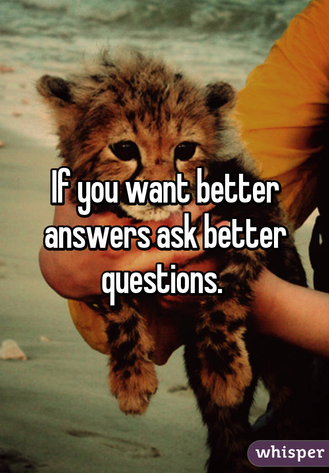 If you want better answers ask better questions. 