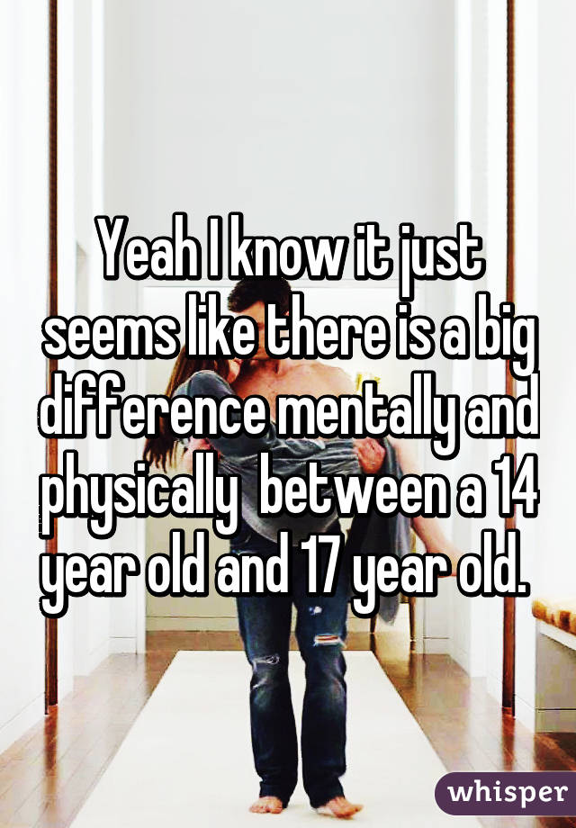 Yeah I know it just seems like there is a big difference mentally and physically  between a 14 year old and 17 year old. 