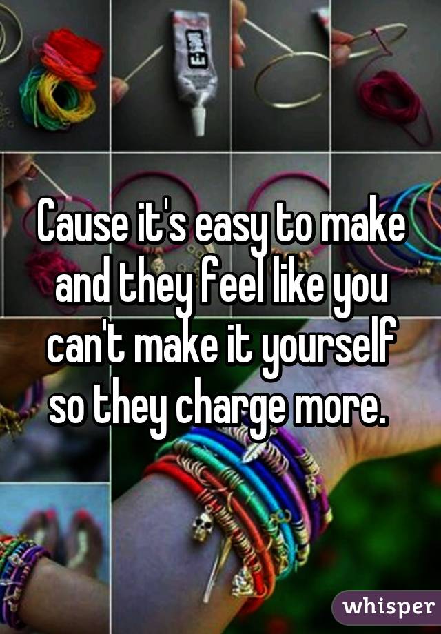 Cause it's easy to make and they feel like you can't make it yourself so they charge more. 
