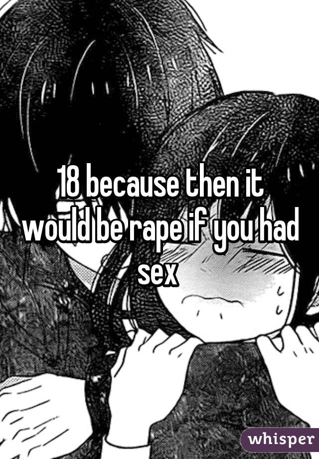 18 because then it would be rape if you had sex 