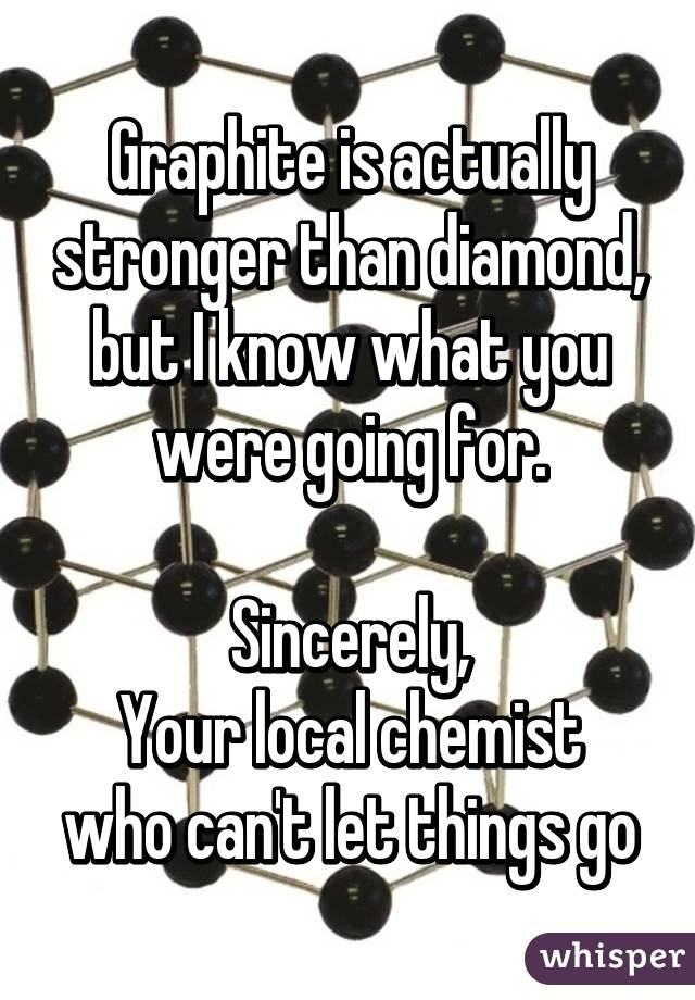 Graphite is actually stronger than diamond, but I know what you were going for.

Sincerely,
Your local chemist who can't let things go