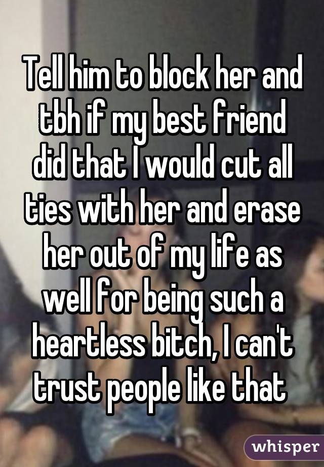 Tell him to block her and tbh if my best friend did that I would cut all ties with her and erase her out of my life as well for being such a heartless bitch, I can't trust people like that 