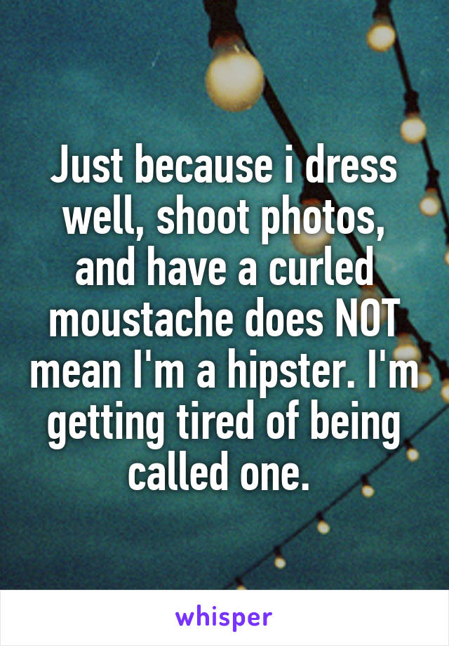 Just because i dress well, shoot photos, and have a curled moustache does NOT mean I'm a hipster. I'm getting tired of being called one. 