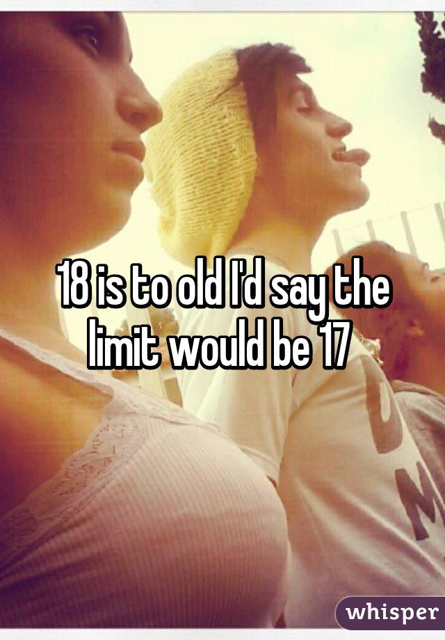 18 is to old I'd say the limit would be 17 