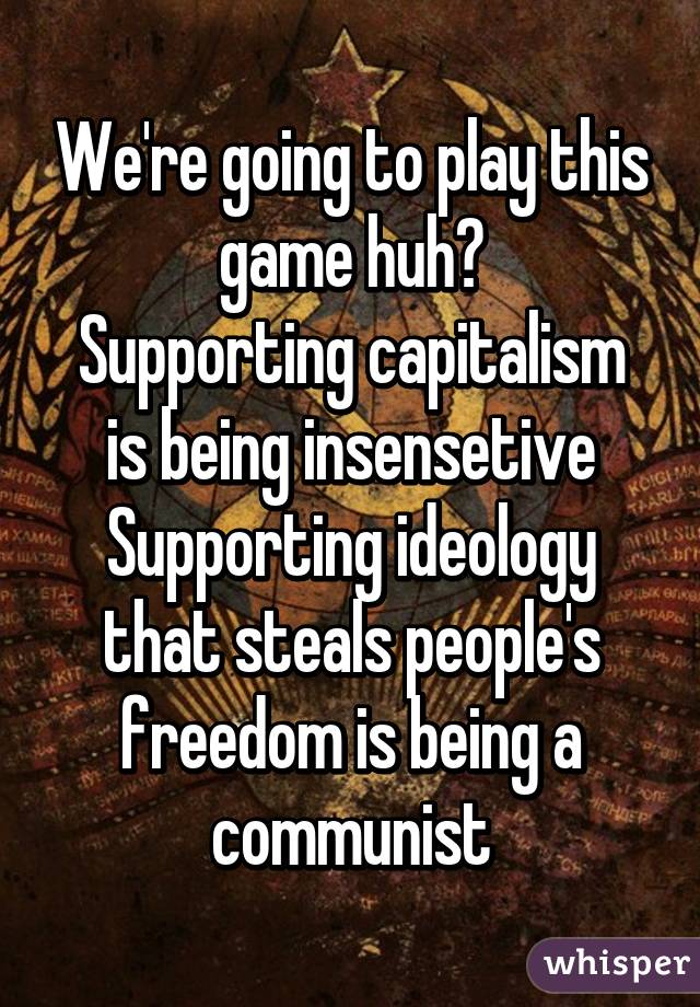 We're going to play this game huh?
Supporting capitalism is being insensetive
Supporting ideology that steals people's freedom is being a communist