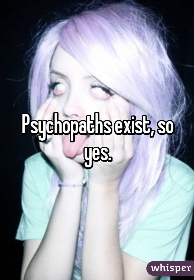 Psychopaths exist, so yes.