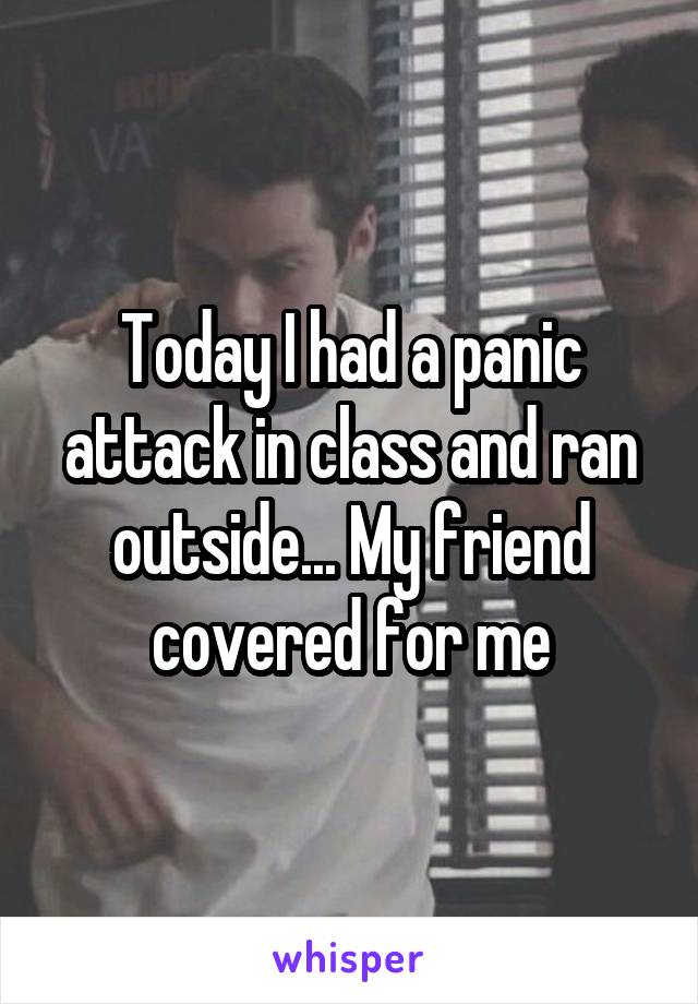 Today I had a panic attack in class and ran outside... My friend covered for me