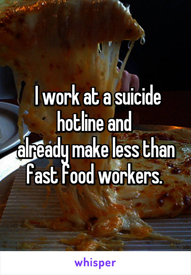  I work at a suicide hotline and 
already make less than fast food workers. 
