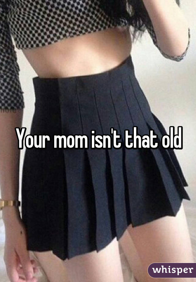 Your mom isn't that old