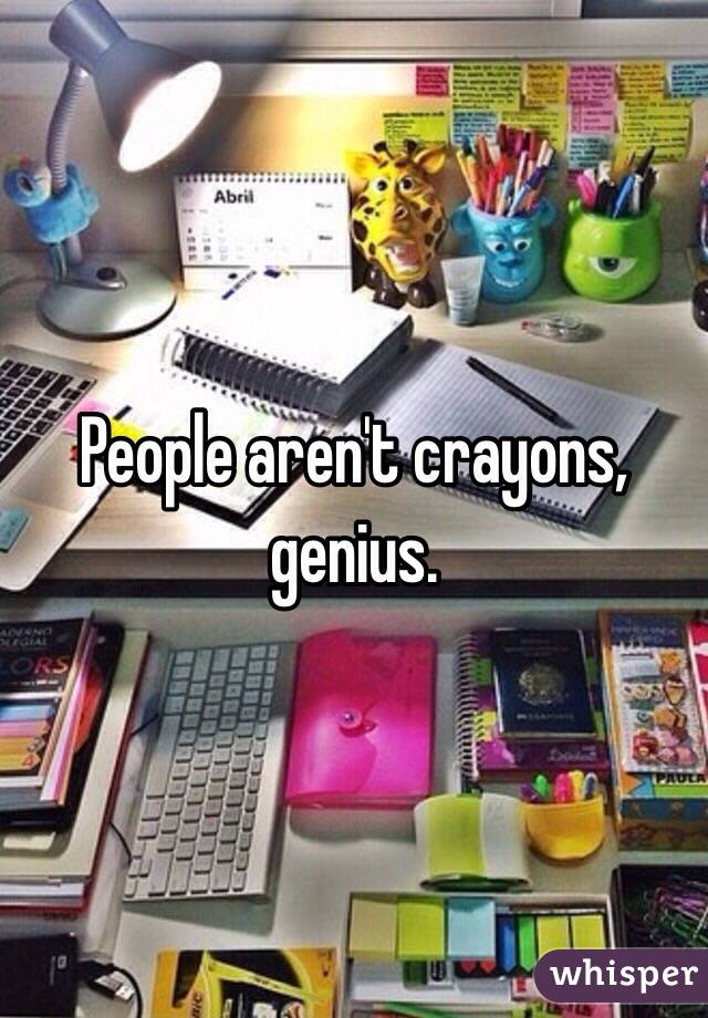 People aren't crayons, genius.