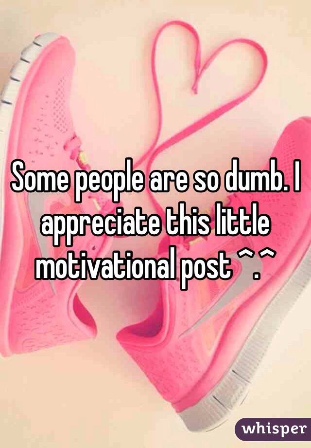 Some people are so dumb. I appreciate this little motivational post ^.^