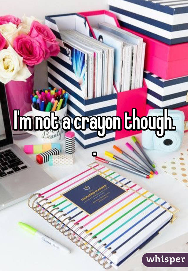 I'm not a crayon though. .