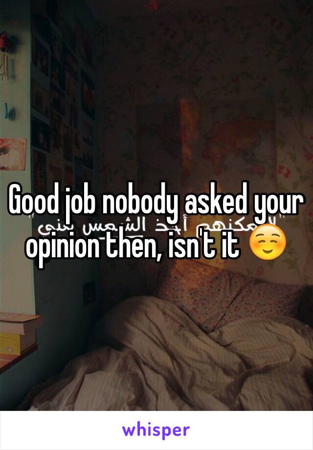 Good job nobody asked your opinion then, isn't it ☺️