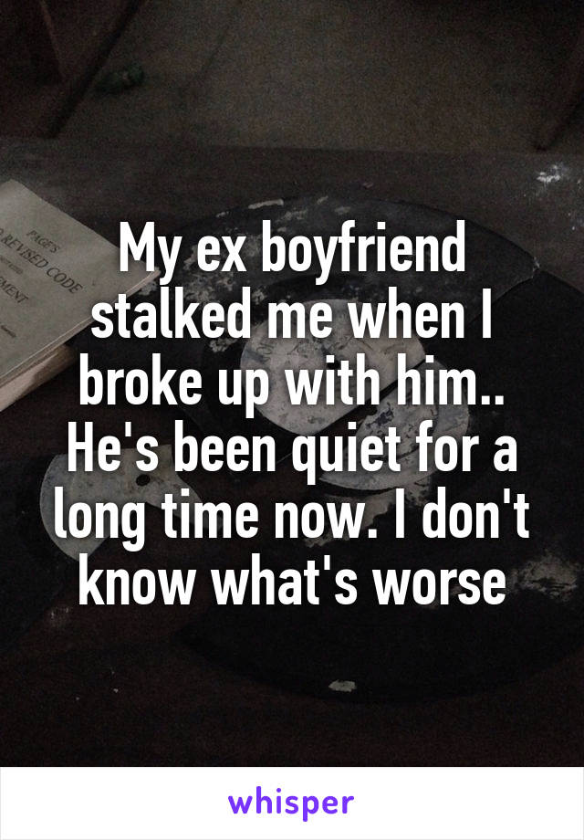 My ex boyfriend stalked me when I broke up with him.. He's been quiet for a long time now. I don't know what's worse