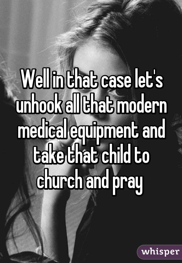 Well in that case let's unhook all that modern medical equipment and take that child to church and pray 