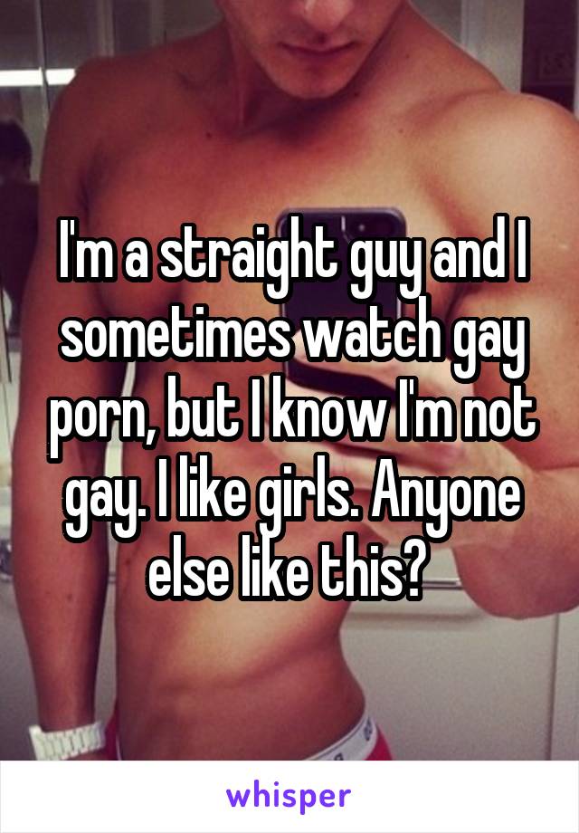 I'm a straight guy and I sometimes watch gay porn, but I know I'm not gay. I like girls. Anyone else like this? 