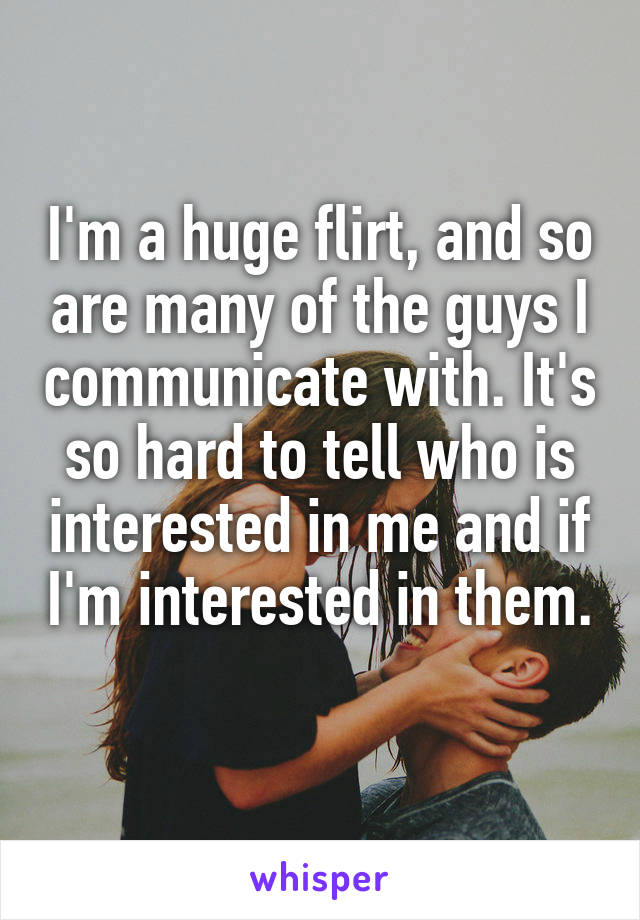 I'm a huge flirt, and so are many of the guys I communicate with. It's so hard to tell who is interested in me and if I'm interested in them. 