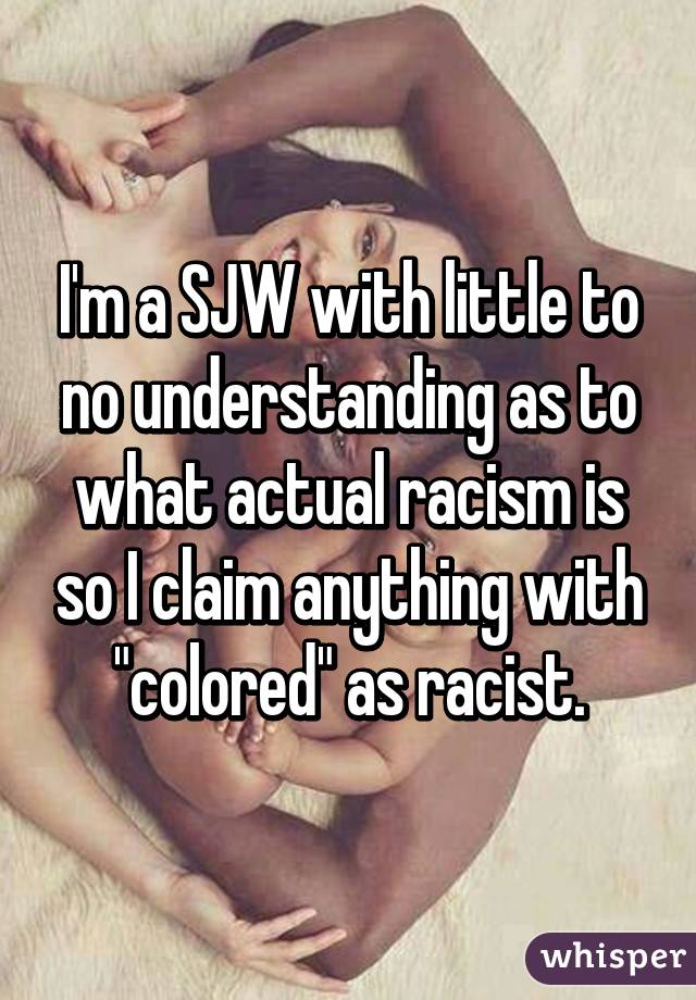 I'm a SJW with little to no understanding as to what actual racism is so I claim anything with "colored" as racist.