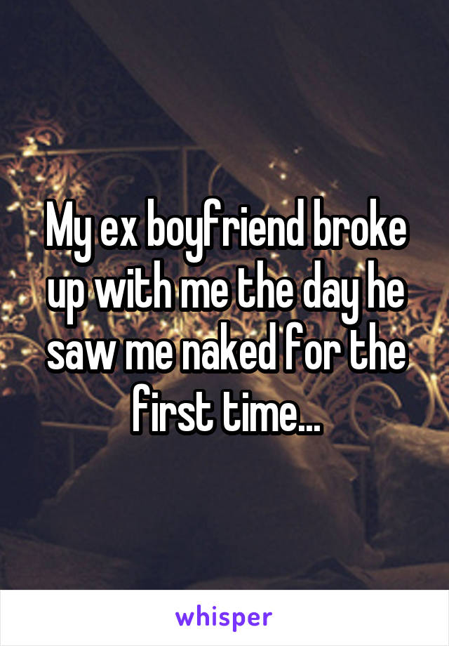  My ex boyfriend broke up with me the day he saw me naked for the first time...