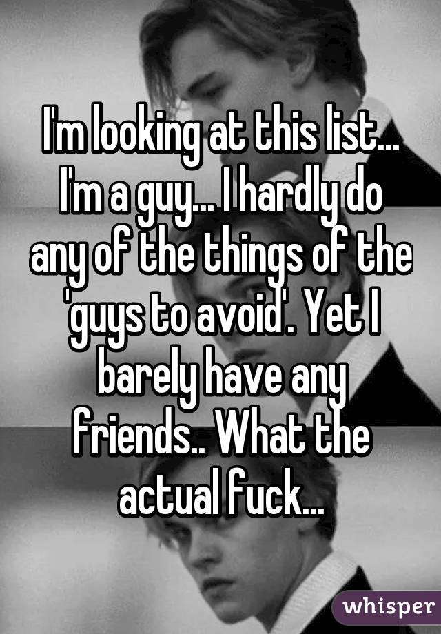 I'm looking at this list... I'm a guy... I hardly do any of the things of the 'guys to avoid'. Yet I barely have any friends.. What the actual fuck...