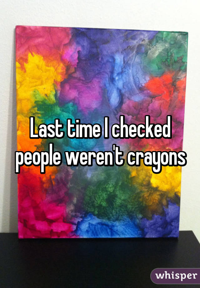 Last time I checked people weren't crayons