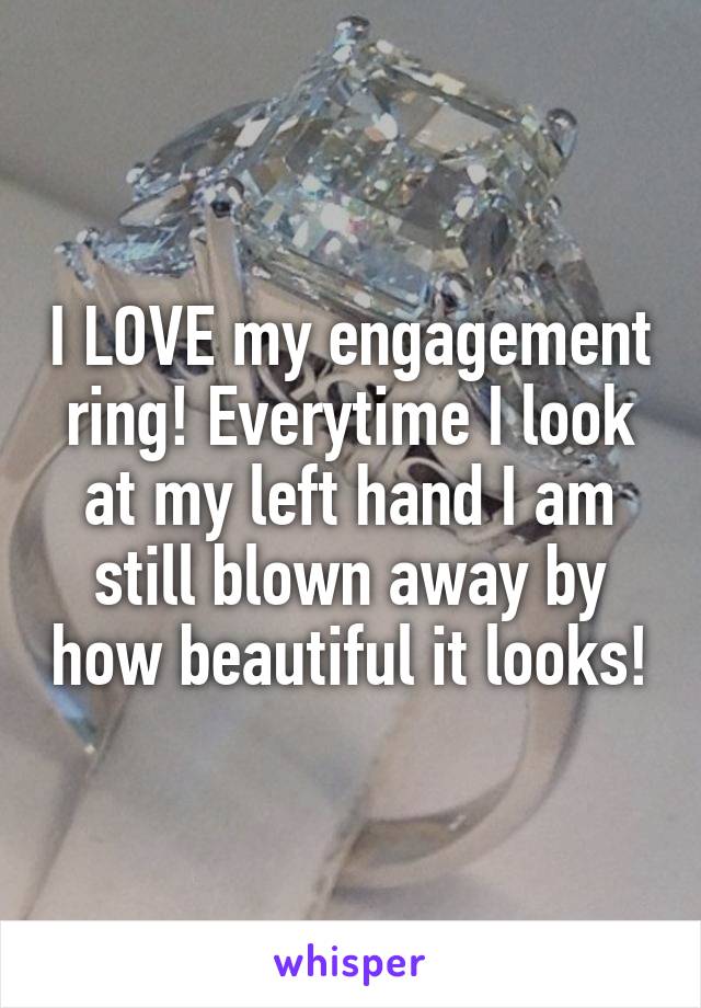 I LOVE my engagement ring! Everytime I look at my left hand I am still blown away by how beautiful it looks!