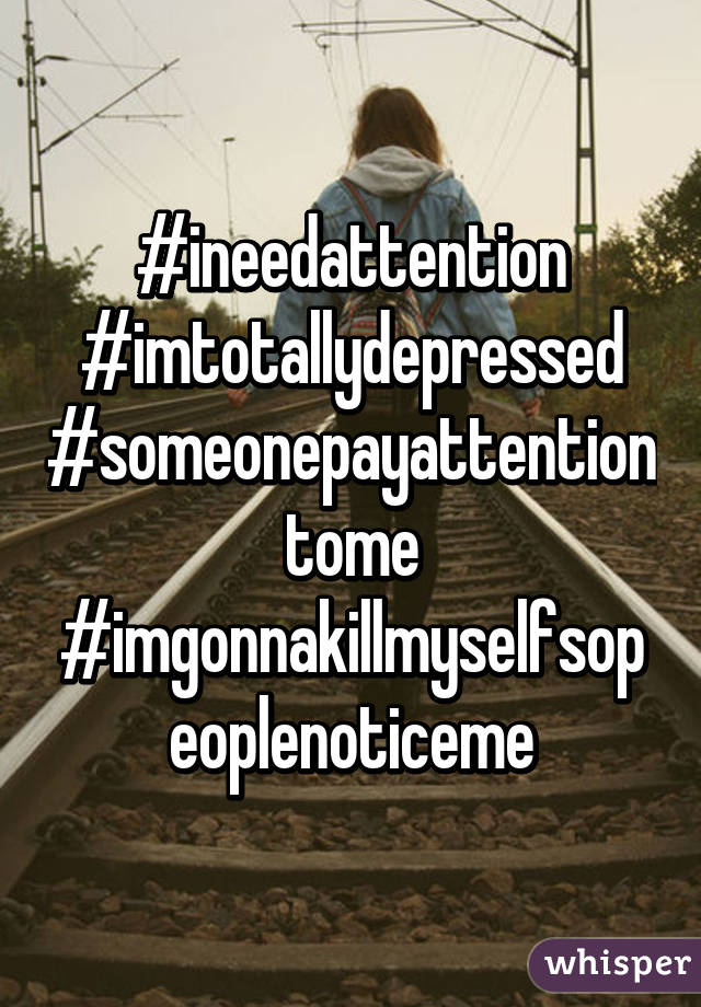 #ineedattention #imtotallydepressed #someonepayattentiontome #imgonnakillmyselfsopeoplenoticeme