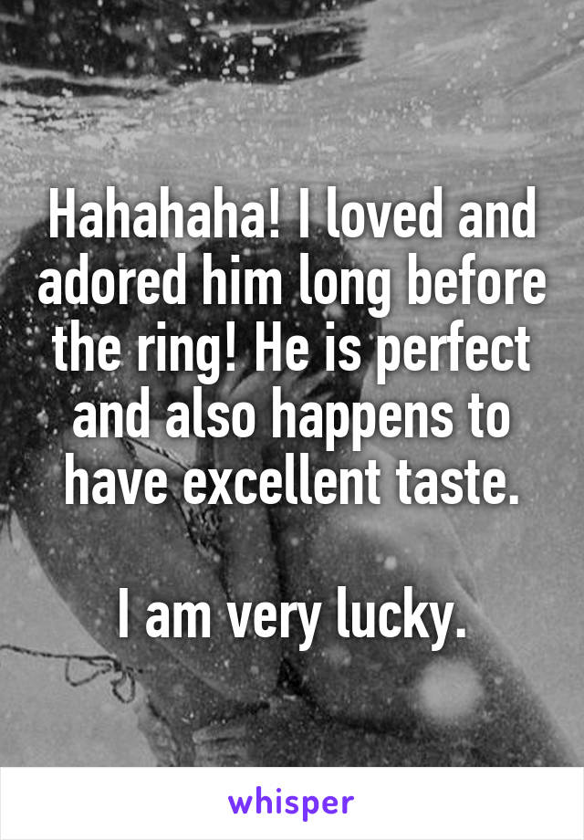Hahahaha! I loved and adored him long before the ring! He is perfect and also happens to have excellent taste.

I am very lucky.