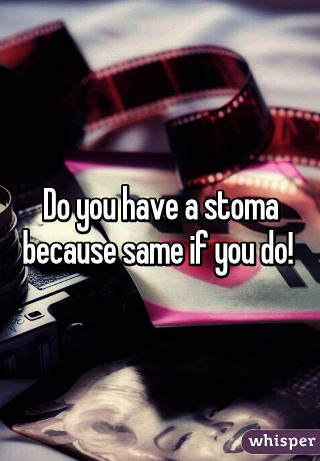 Do you have a stoma because same if you do! 