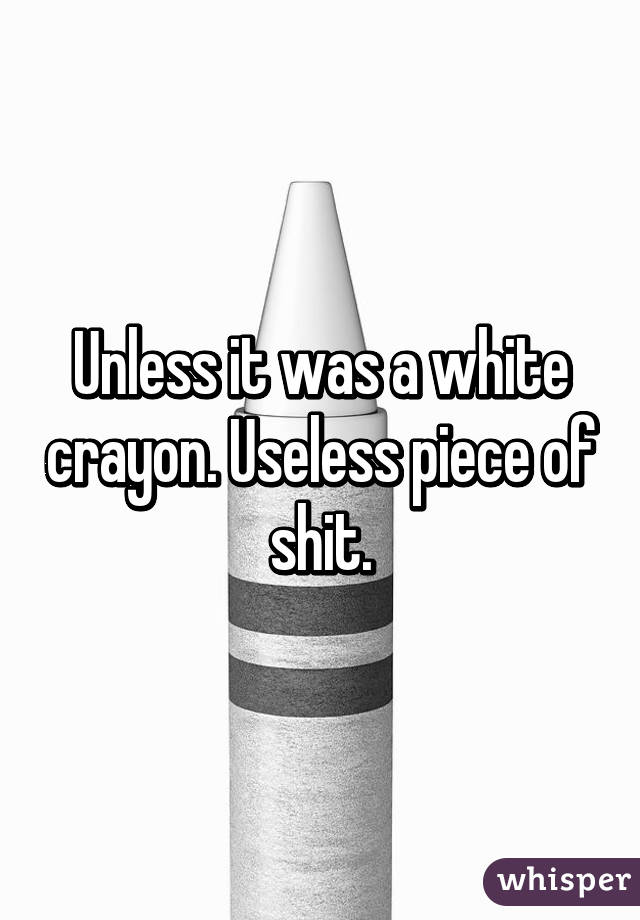 Unless it was a white crayon. Useless piece of shit.