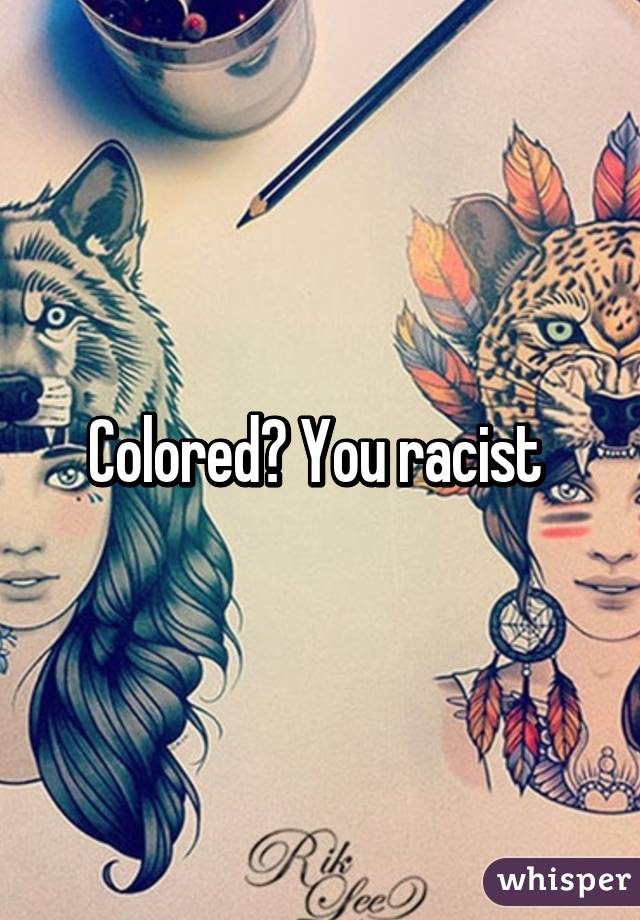 Colored? You racist 