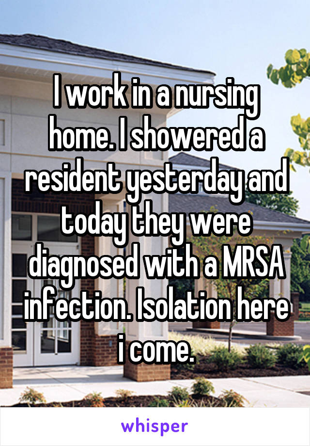 I work in a nursing home. I showered a resident yesterday and today they were diagnosed with a MRSA infection. Isolation here i come.