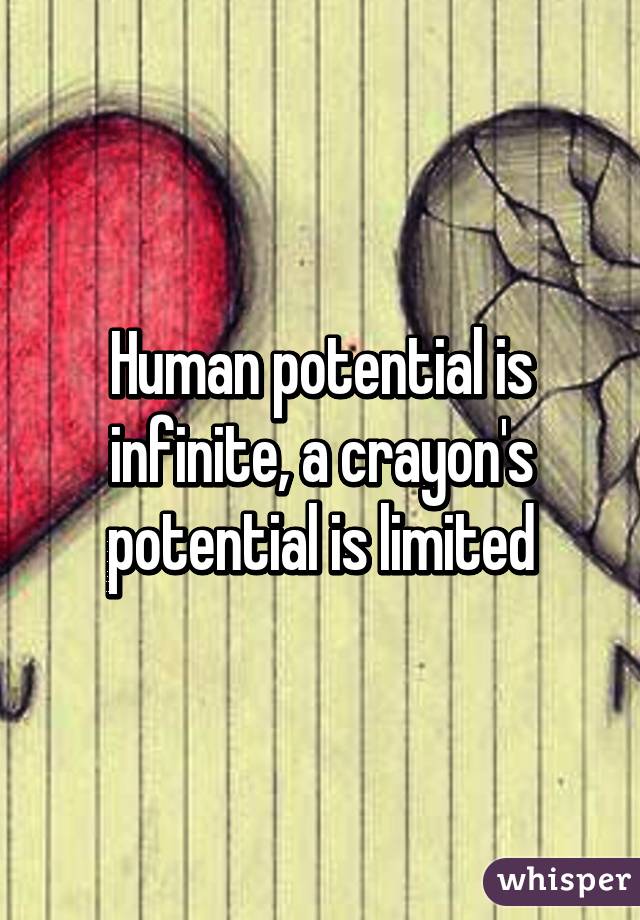 Human potential is infinite, a crayon's potential is limited