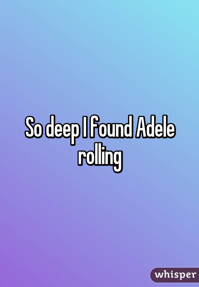 So deep I found Adele rolling