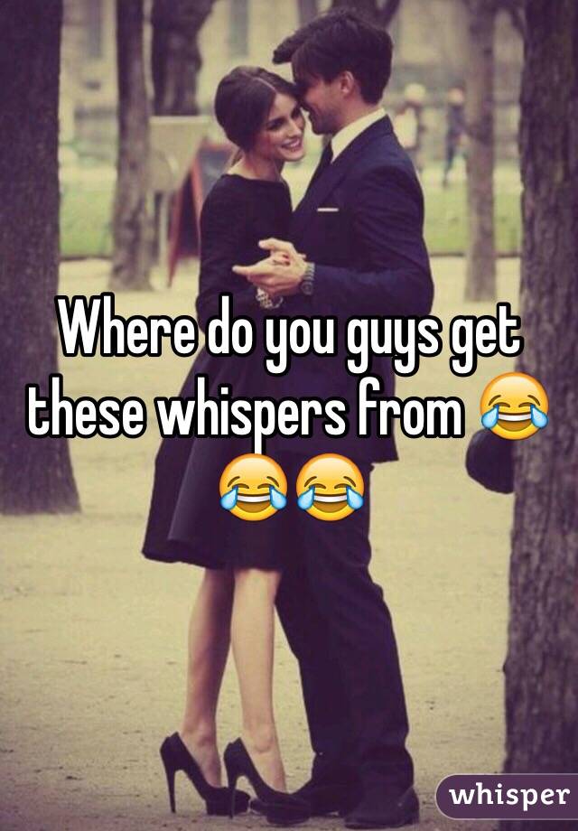 Where do you guys get these whispers from 😂😂😂