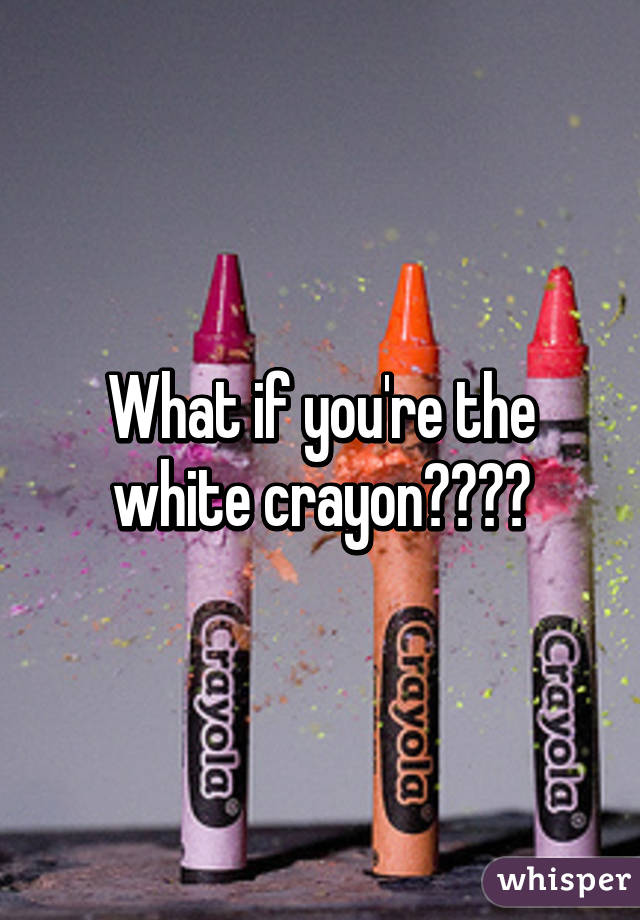 What if you're the white crayon????