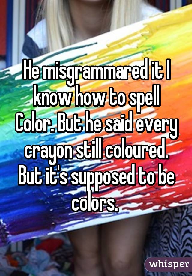 He misgrammared it I know how to spell Color. But he said every crayon still coloured. But it's supposed to be colors. 