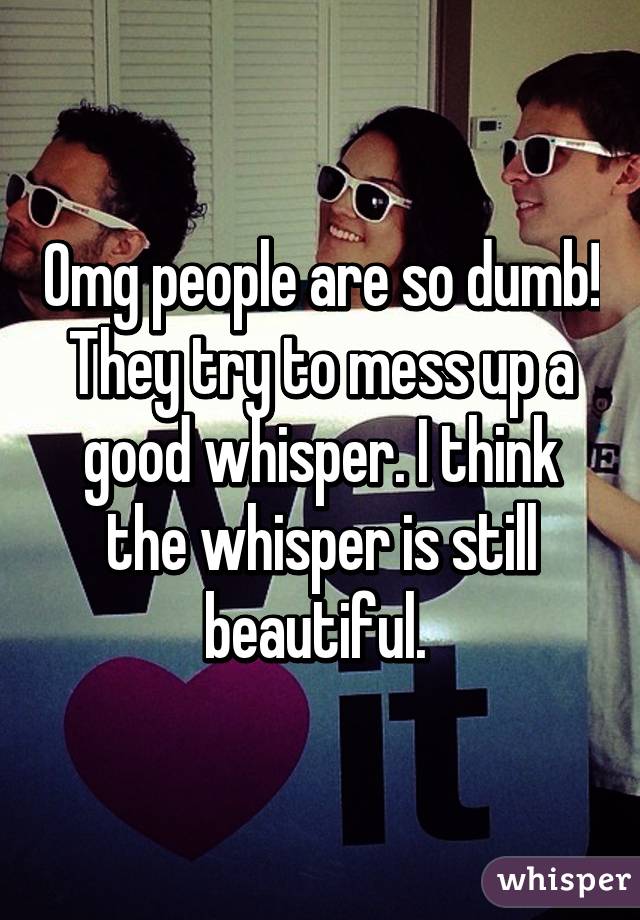 Omg people are so dumb! They try to mess up a good whisper. I think the whisper is still beautiful. 