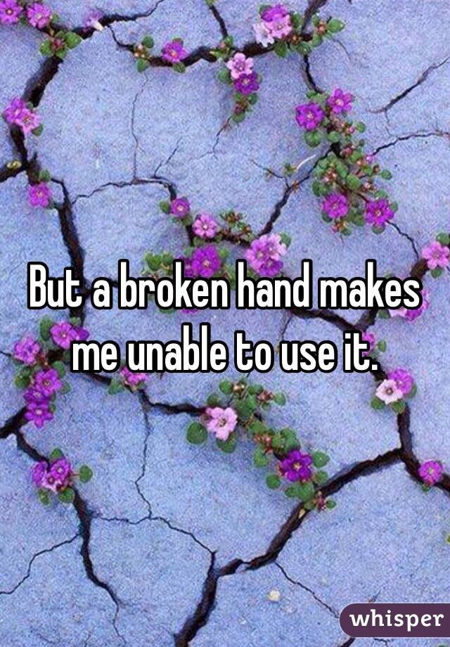 But a broken hand makes me unable to use it.