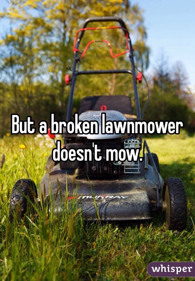 But a broken lawnmower doesn't mow. 
