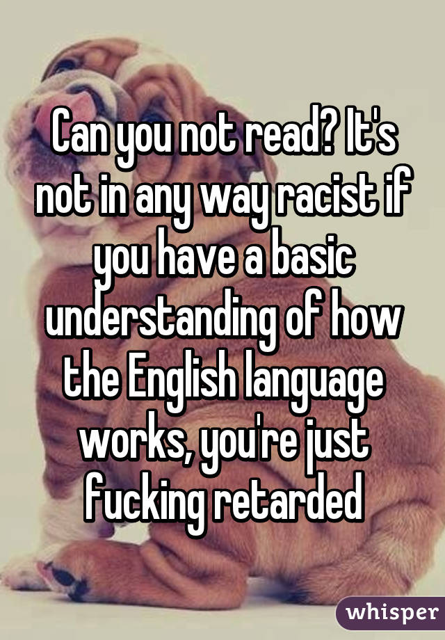 Can you not read? It's not in any way racist if you have a basic understanding of how the English language works, you're just fucking retarded