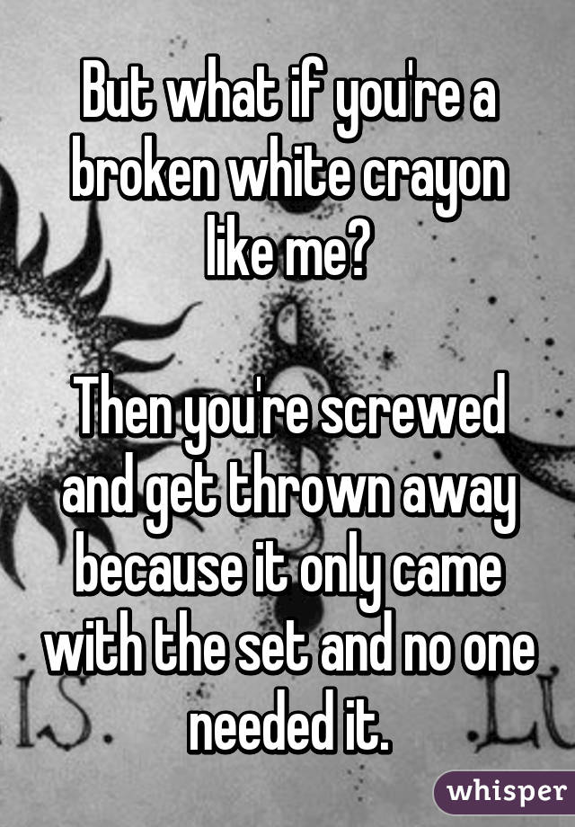 But what if you're a broken white crayon like me?

Then you're screwed and get thrown away because it only came with the set and no one needed it.