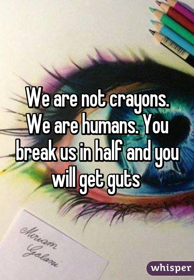 We are not crayons. We are humans. You break us in half and you will get guts 