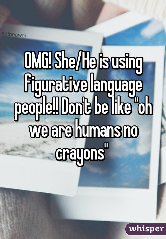OMG! She/He is using figurative language people!! Don't be like "oh we are humans no crayons" 
