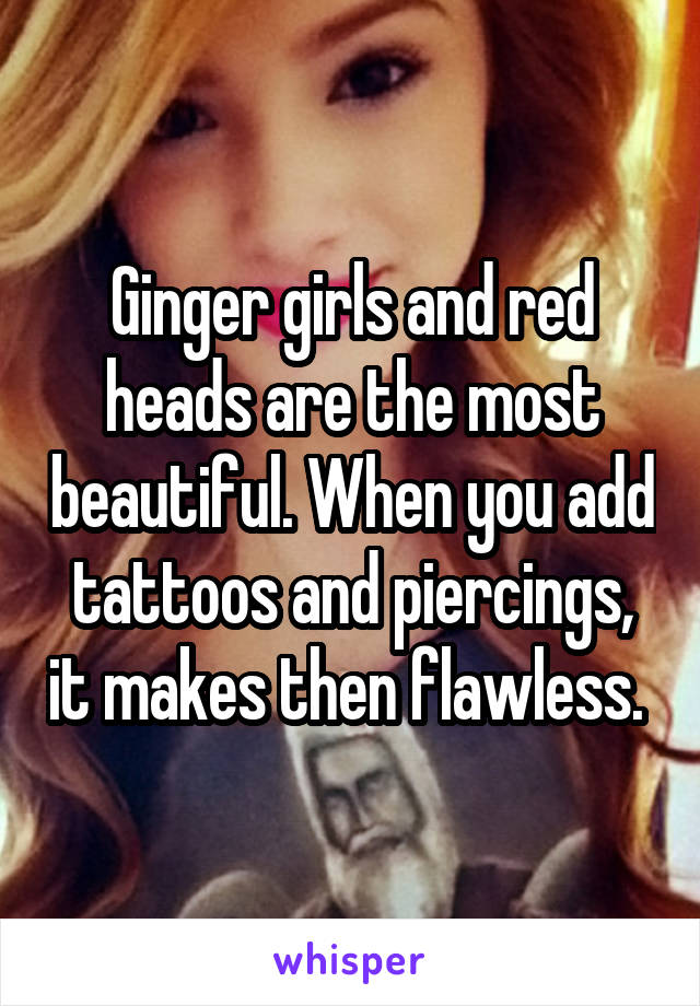 Ginger girls and red heads are the most beautiful. When you add tattoos and piercings, it makes then flawless. 